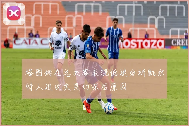 塔图姆在总决赛表现低迷分析凯尔特人进攻失灵的深层原因