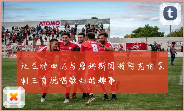 杜兰特回忆与詹姆斯同游阿克伦录制三首说唱歌曲的趣事